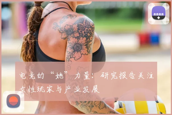 电竞的“她”力量：研究报告关注女性玩家与产业发展