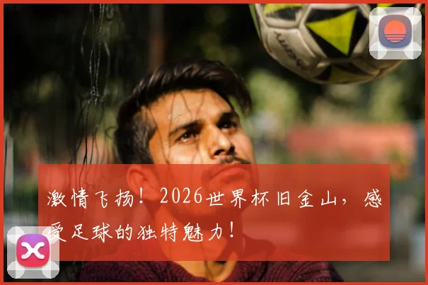激情飞扬！2026世界杯旧金山，感受足球的独特魅力！