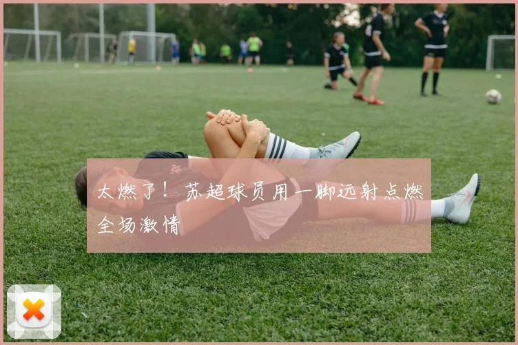 太燃了！苏超球员用一脚远射点燃全场激情
