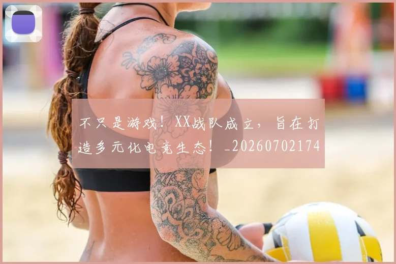 不只是游戏！XX战队成立，旨在打造多元化电竞生态！_20260702174504