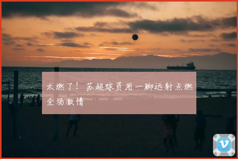 太燃了！苏超球员用一脚远射点燃全场激情