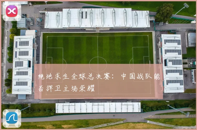绝地求生全球总决赛：中国战队能否捍卫主场荣耀