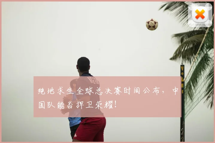 绝地求生全球总决赛时间公布，中国队能否捍卫荣耀！