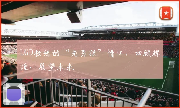 LGD教练的“老男孩”情怀，回顾辉煌，展望未来