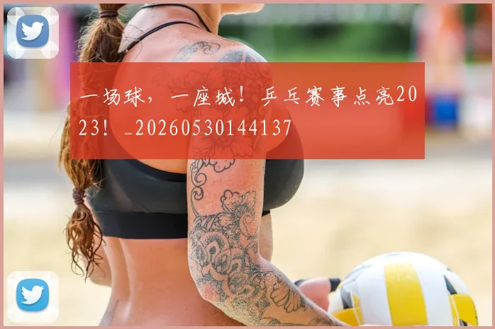 一场球，一座城！乒乓赛事点亮2023！_20260530144137