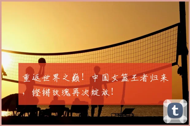 重返世界之巅！中国女篮王者归来，铿锵玫瑰再次绽放！