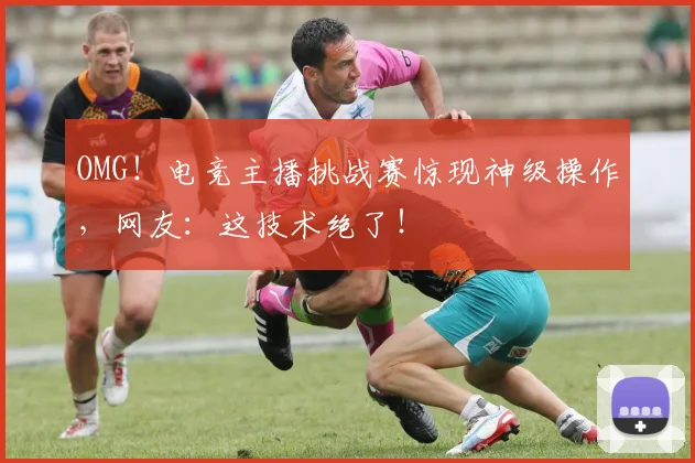 OMG！电竞主播挑战赛惊现神级操作，网友：这技术绝了！