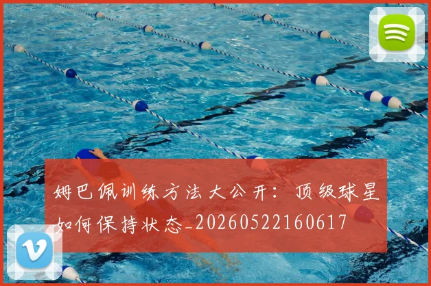 姆巴佩训练方法大公开：顶级球星如何保持状态_20260522160617