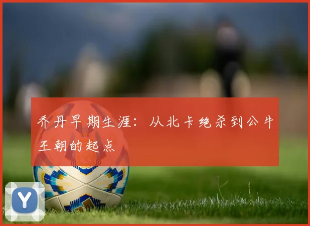 乔丹早期生涯：从北卡绝杀到公牛王朝的起点