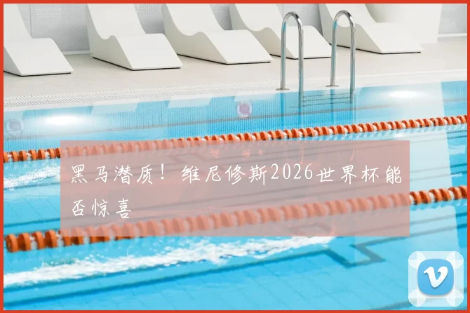黑马潜质！维尼修斯2026世界杯能否惊喜