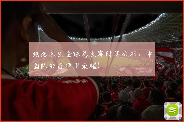 绝地求生全球总决赛时间公布，中国队能否捍卫荣耀！