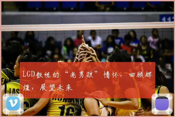 LGD教练的“老男孩”情怀，回顾辉煌，展望未来