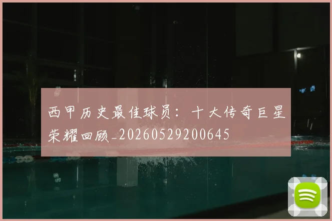 西甲历史最佳球员：十大传奇巨星荣耀回顾_20260529200645