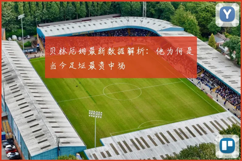 贝林厄姆最新数据解析：他为何是当今足坛最贵中场