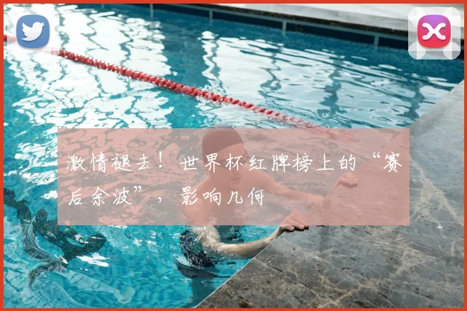 激情褪去！世界杯红牌榜上的“赛后余波”，影响几何