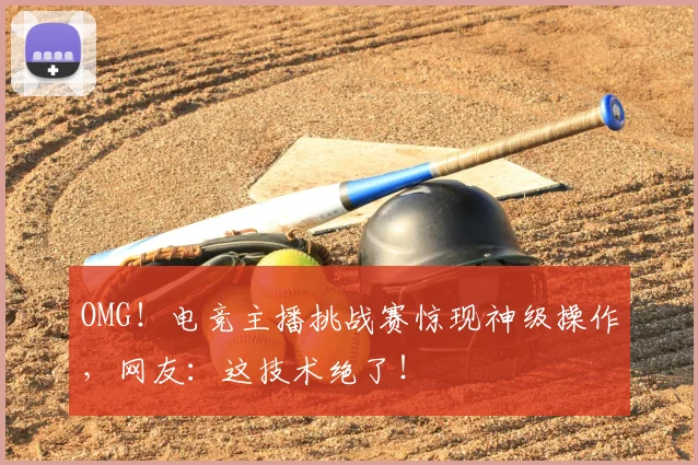 OMG！电竞主播挑战赛惊现神级操作，网友：这技术绝了！