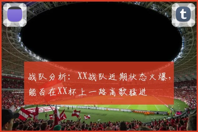 战队分析：XX战队近期状态火爆，能否在XX杯上一路高歌猛进